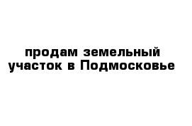 продам земельный участок в Подмосковье